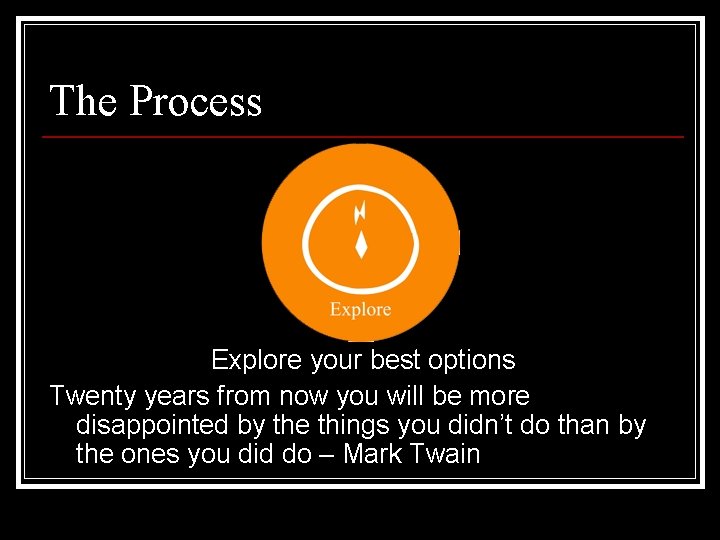 The Process Explore your best options Twenty years from now you will be more