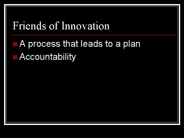 Friends of Innovation n. A process that leads to a plan n Accountability 