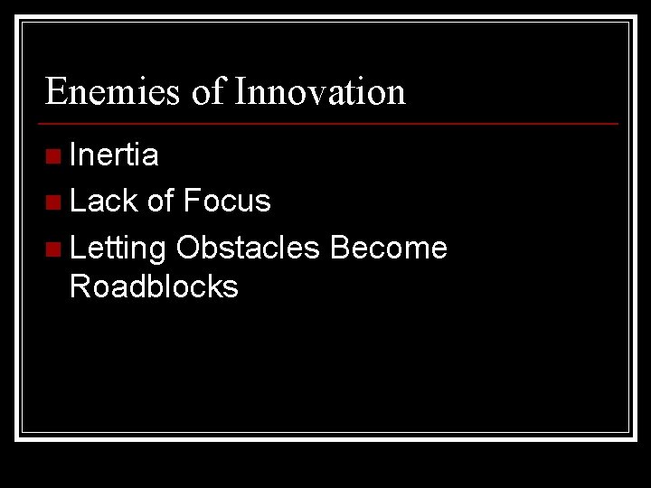 Enemies of Innovation n Inertia n Lack of Focus n Letting Obstacles Become Roadblocks