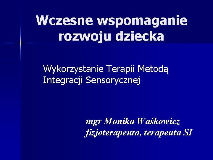 Wczesne wspomaganie rozwoju dziecka Wykorzystanie Terapii Metodą Integracji Sensorycznej mgr Monika Waśkowicz fizjoterapeuta, terapeuta