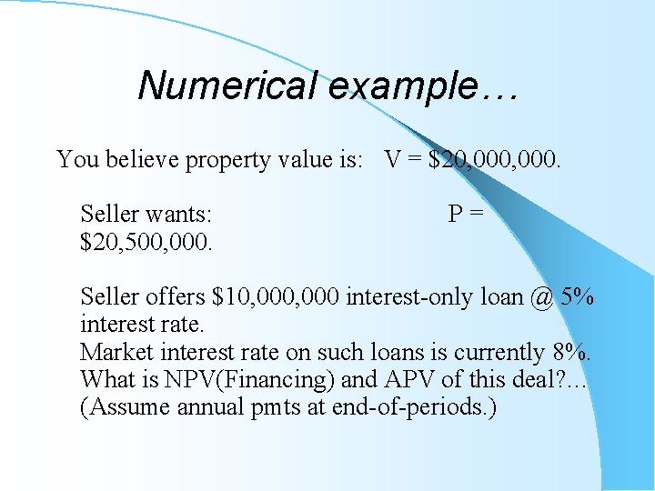 Numerical example… You believe property value is: V = $20, 000. Seller wants: P