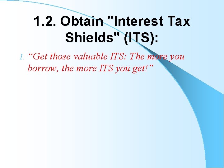 1. 2. Obtain "Interest Tax Shields" (ITS): 1. “Get those valuable ITS: The more