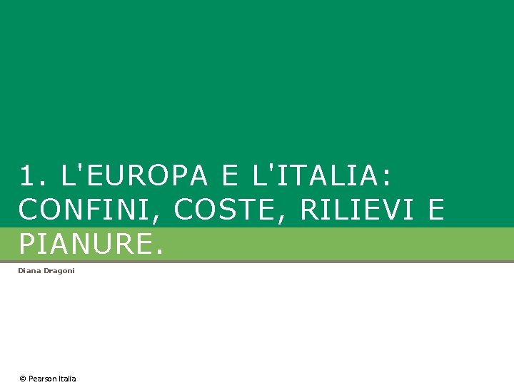 1. L'EUROPA E L'ITALIA: CONFINI, COSTE, RILIEVI E PIANURE. Diana Dragoni © Pearson Italia