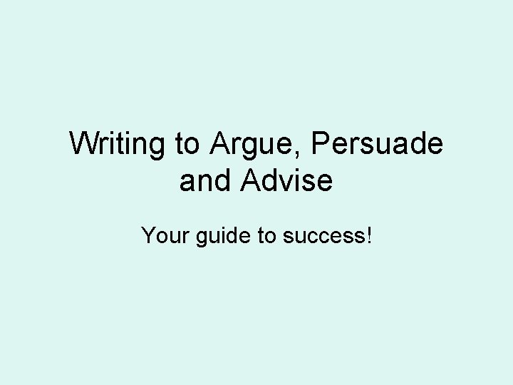 Writing to Argue, Persuade and Advise Your guide to success! 
