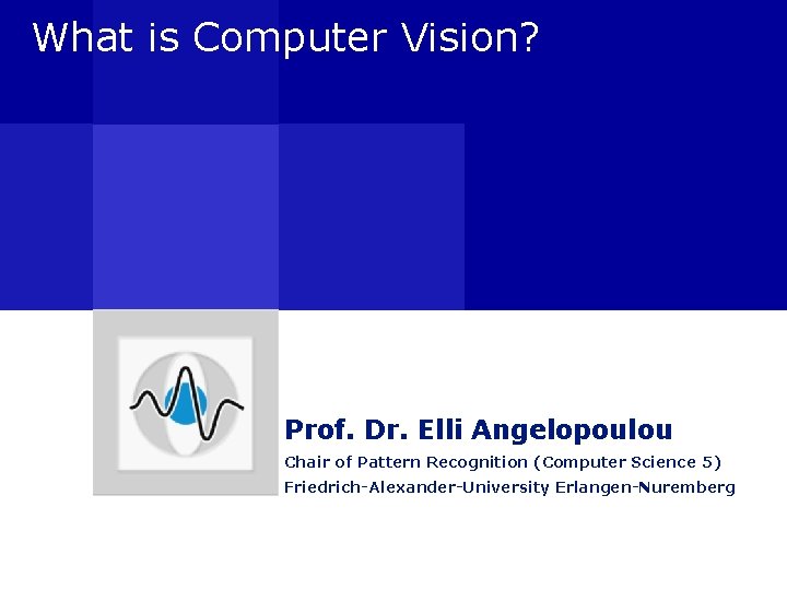 What is Computer Vision? Prof. Dr. Elli Angelopoulou Chair of Pattern Recognition (Computer Science