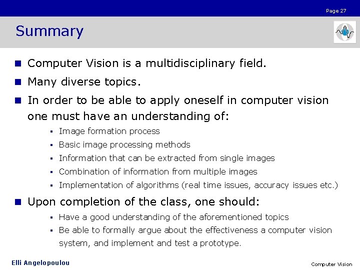 Page 27 Summary n Computer Vision is a multidisciplinary field. n Many diverse topics.