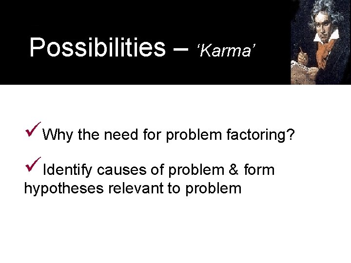 Possibilities – ‘Karma’ üWhy the need for problem factoring? üIdentify causes of problem &