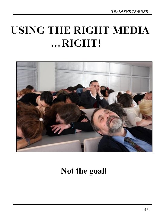 TRAIN THE TRAINER USING THE RIGHT MEDIA …RIGHT! Not the goal! 46 