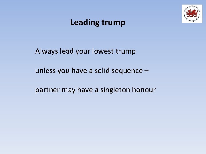 Leading trump Always lead your lowest trump unless you have a solid sequence –