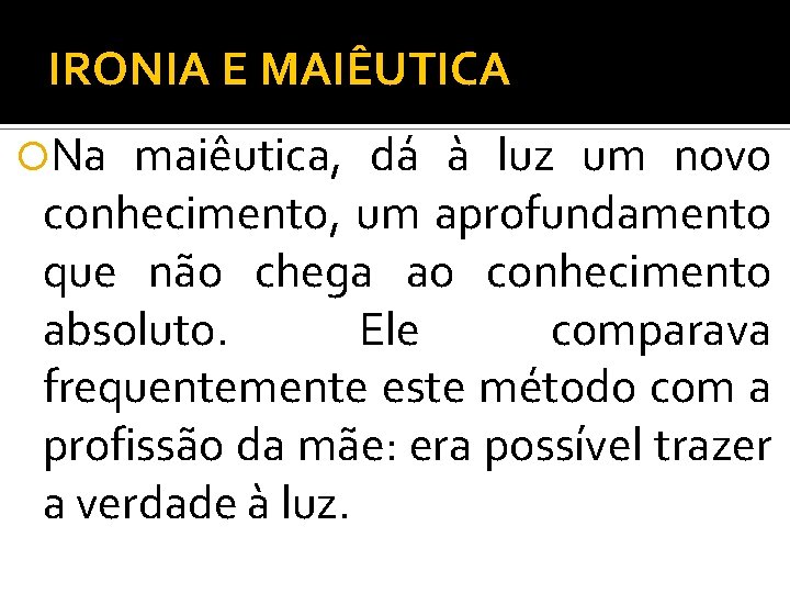 IRONIA E MAIÊUTICA Na maiêutica, dá à luz um novo conhecimento, um aprofundamento que