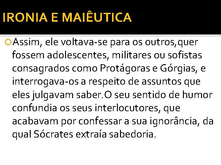 IRONIA E MAIÊUTICA Assim, ele voltava-se para os outros, quer fossem adolescentes, militares ou