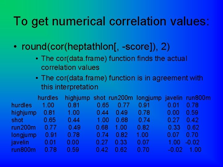 To get numerical correlation values: • round(cor(heptathlon[, -score]), 2) • The cor(data. frame) function