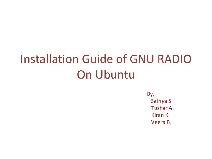 Installation Guide of GNU RADIO On Ubuntu By, Sathya S. Tushar A. Kiran K.