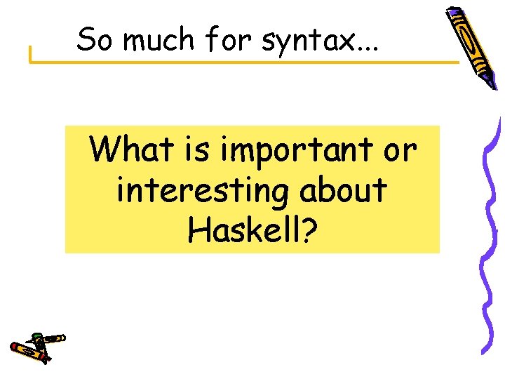 So much for syntax. . . What is important or interesting about Haskell? 