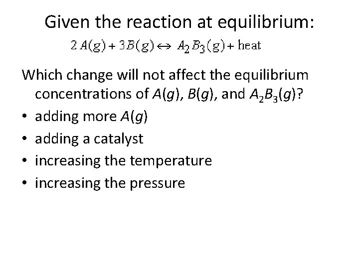 Given the reaction at equilibrium: Which change will not affect the equilibrium concentrations of