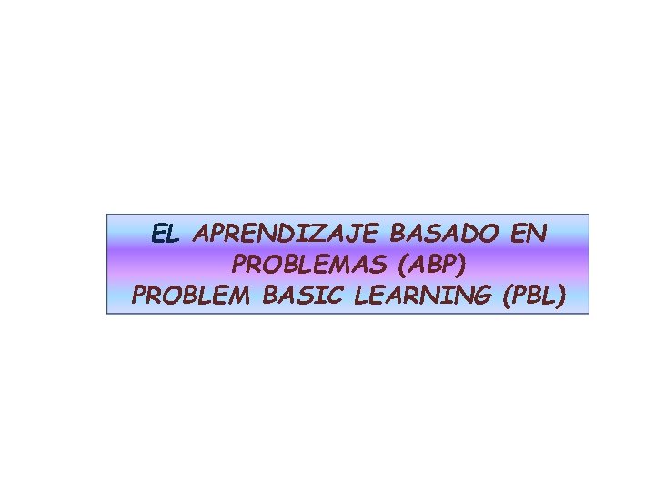 EL APRENDIZAJE BASADO EN PROBLEMAS (ABP) PROBLEM BASIC LEARNING (PBL) 