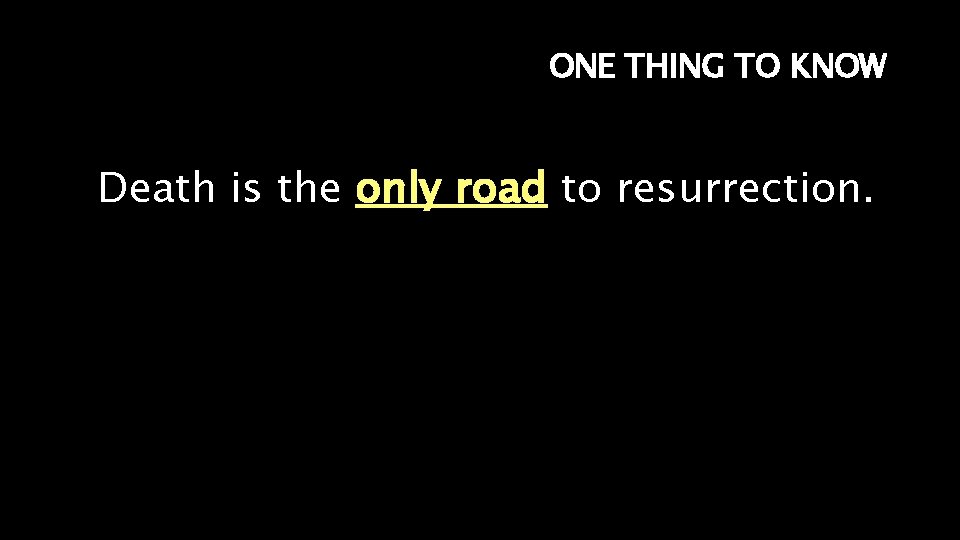 ONE THING TO KNOW Death is the only road to resurrection. 