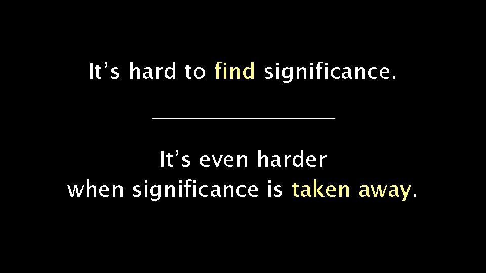 It’s hard to find significance. It’s even harder when significance is taken away. 