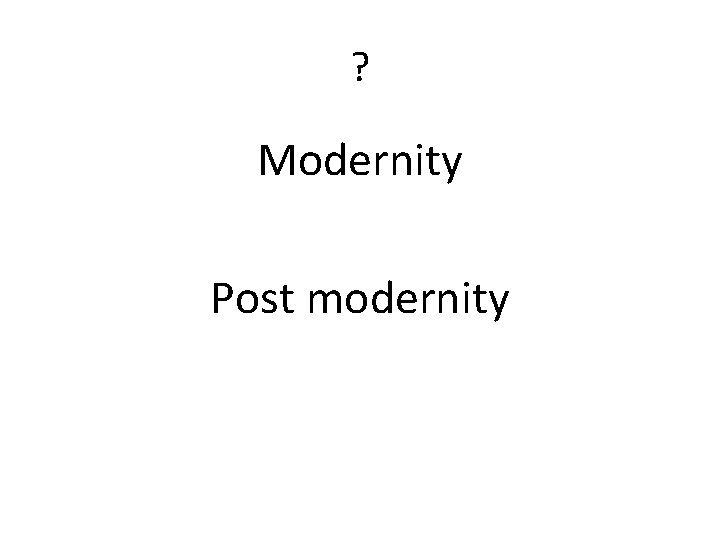 ? Modernity Post modernity 