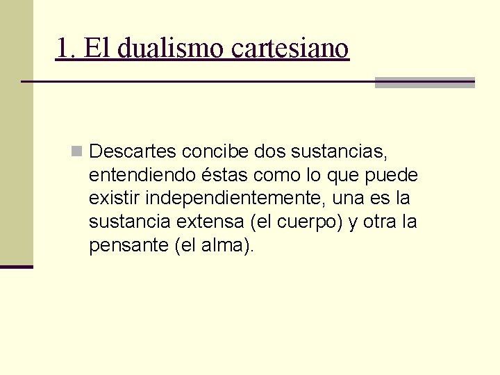1. El dualismo cartesiano n Descartes concibe dos sustancias, entendiendo éstas como lo que 1. El dualismo cartesiano n Descartes concibe dos sustancias, entendiendo éstas como lo que