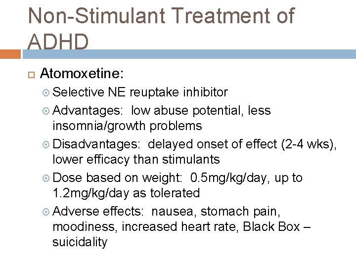 Non-Stimulant Treatment of ADHD Atomoxetine: Selective NE reuptake inhibitor Advantages: low abuse potential, less Non-Stimulant Treatment of ADHD Atomoxetine: Selective NE reuptake inhibitor Advantages: low abuse potential, less