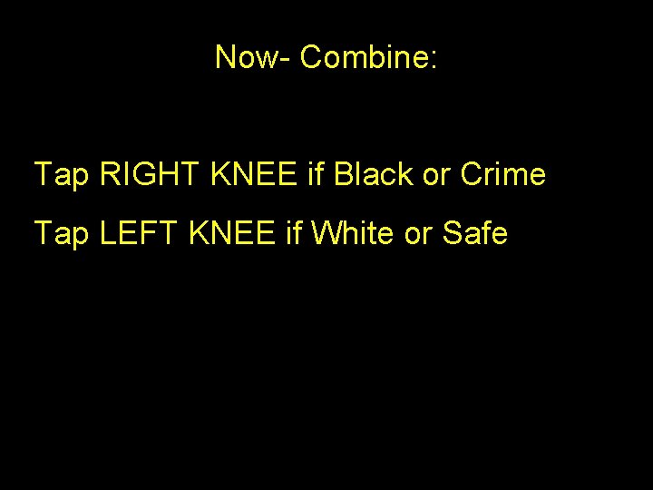 Now- Combine: Tap RIGHT KNEE if Black or Crime Tap LEFT KNEE if White