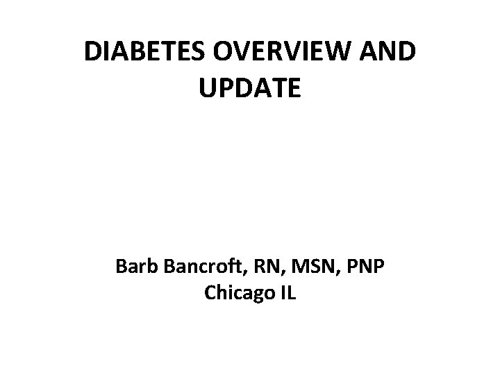 DIABETES OVERVIEW AND UPDATE Barb Bancroft, RN, MSN, PNP Chicago IL 