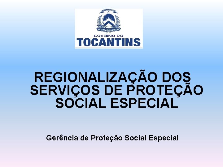 REGIONALIZAÇÃO DOS SERVIÇOS DE PROTEÇÃO SOCIAL ESPECIAL Gerência de Proteção Social Especial 
