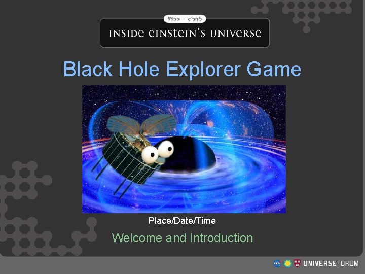 Black Hole Explorer Game Place/Date/Time Welcome and Introduction http: //www. universeforum. org/einstein/ 