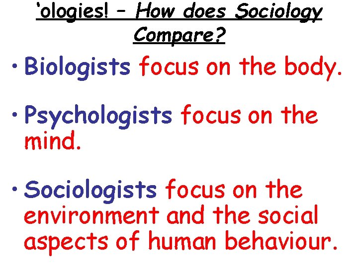 ‘ologies! – How does Sociology Compare? • Biologists focus on the body. • Psychologists
