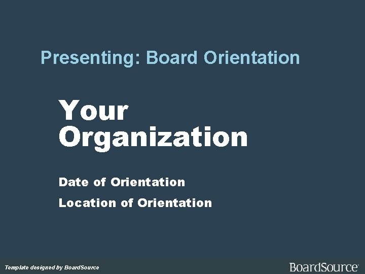 Presenting: Board Orientation Your Organization Date of Orientation Location of Orientation Template designed by