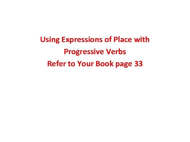 Using Expressions of Place with Progressive Verbs Refer to Your Book page 33 