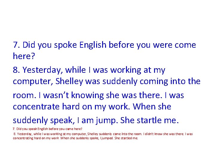 7. Did you spoke English before you were come here? 8. Yesterday, while I