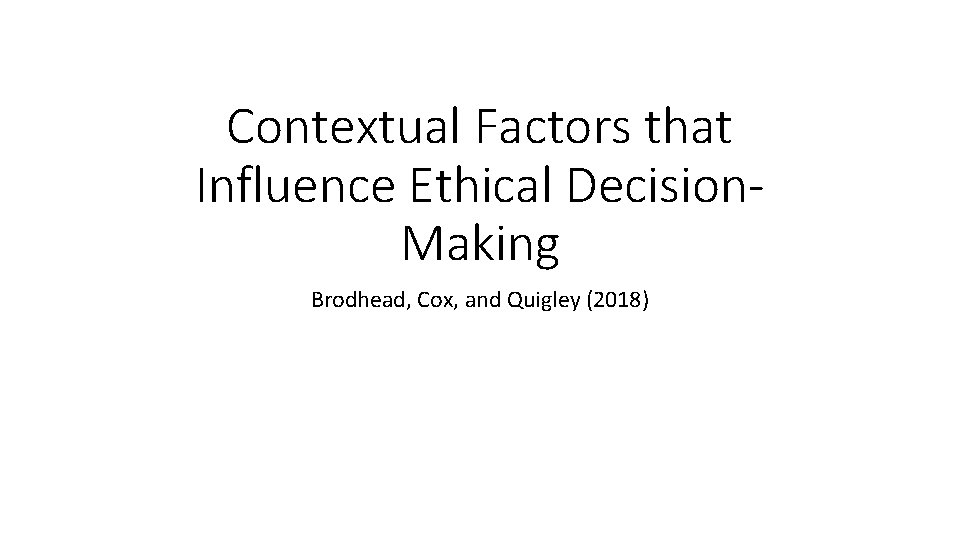 Contextual Factors that Influence Ethical Decision. Making Brodhead, Cox, and Quigley (2018) 