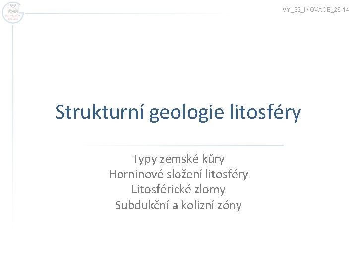 VY_32_INOVACE_26 -14 Strukturní geologie litosféry Typy zemské kůry Horninové složení litosféry Litosférické zlomy Subdukční