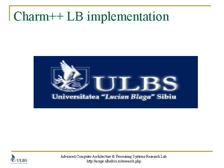 Charm++ LB implementation Advanced Computer Architecture & Processing Systems Research Lab http: //acaps. ulbsibiu.