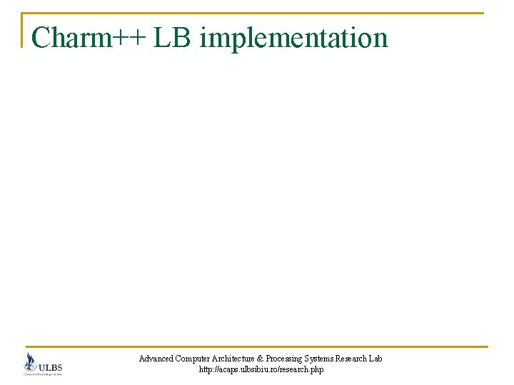 Charm++ LB implementation Advanced Computer Architecture & Processing Systems Research Lab http: //acaps. ulbsibiu.