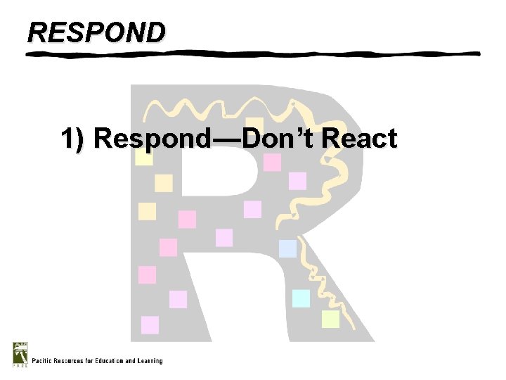 RESPOND 1) Respond—Don’t React 