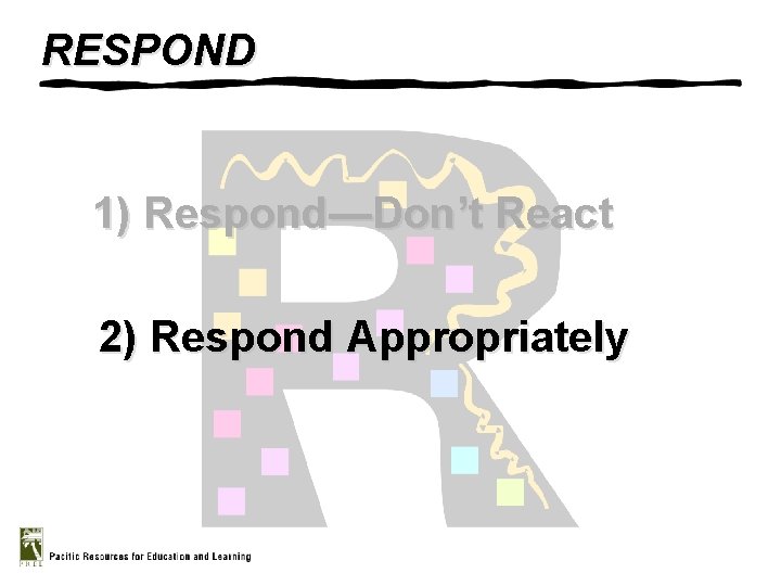 RESPOND 1) Respond—Don’t React 2) Respond Appropriately 