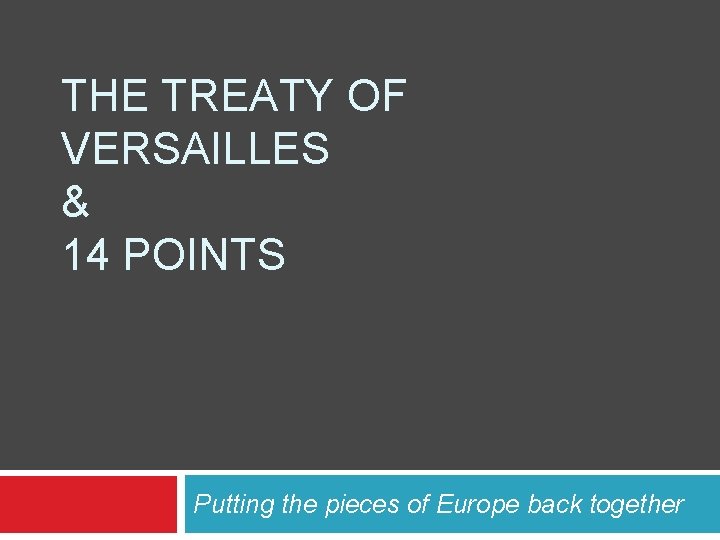 THE TREATY OF VERSAILLES & 14 POINTS Putting the pieces of Europe back together