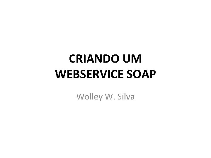 CRIANDO UM WEBSERVICE SOAP Wolley W. Silva 