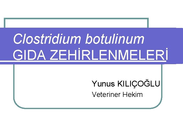 Clostridium botulinum GIDA ZEHİRLENMELERİ Yunus KILIÇOĞLU Veteriner Hekim 