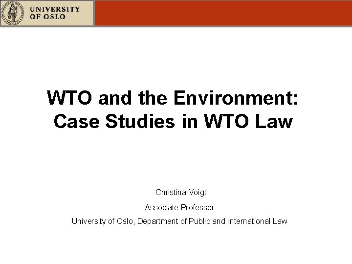  WTO and the Environment: Case Studies in WTO Law Christina Voigt Associate Professor