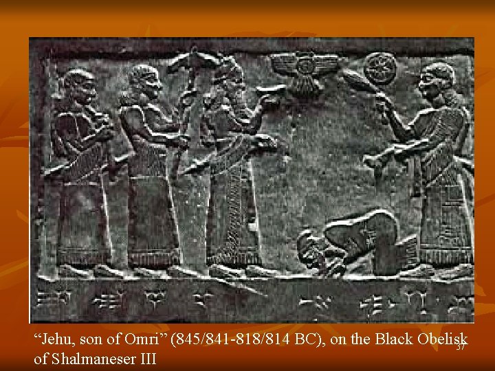 “Jehu, son of Omri” (845/841 -818/814 BC), on the Black Obelisk 37 of Shalmaneser