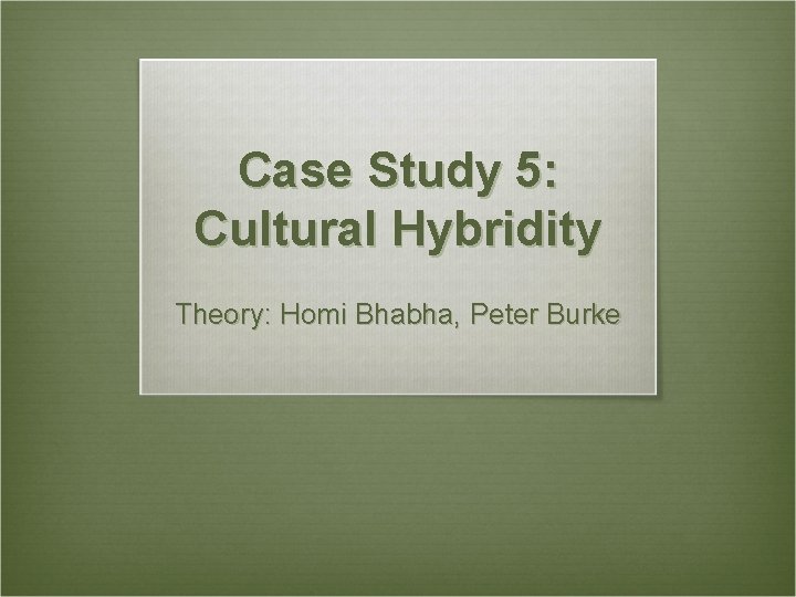 Case Study 5: Cultural Hybridity Theory: Homi Bhabha, Peter Burke 
