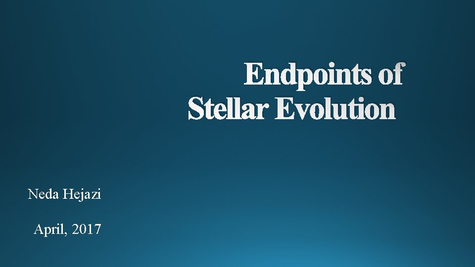 Endpoints of Stellar Evolution Neda Hejazi April, 2017 