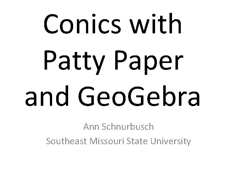 Conics with Patty Paper and Geo. Gebra Ann Schnurbusch Southeast Missouri State University 