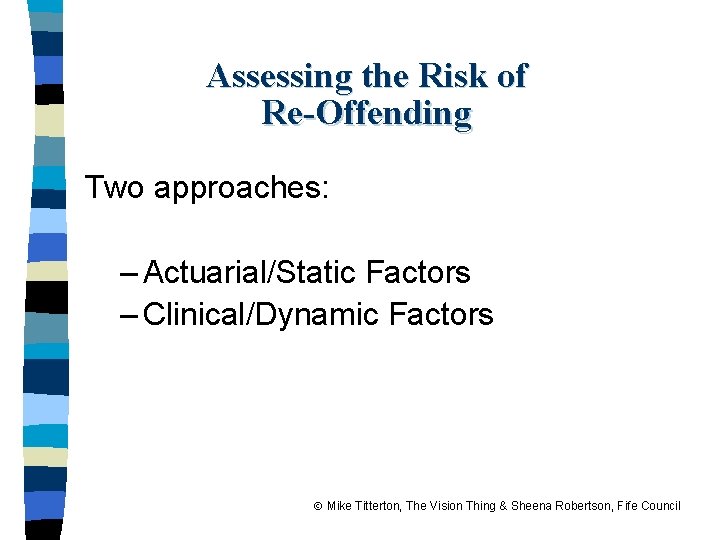 Assessing the Risk of Re-Offending Two approaches: – Actuarial/Static Factors – Clinical/Dynamic Factors Mike