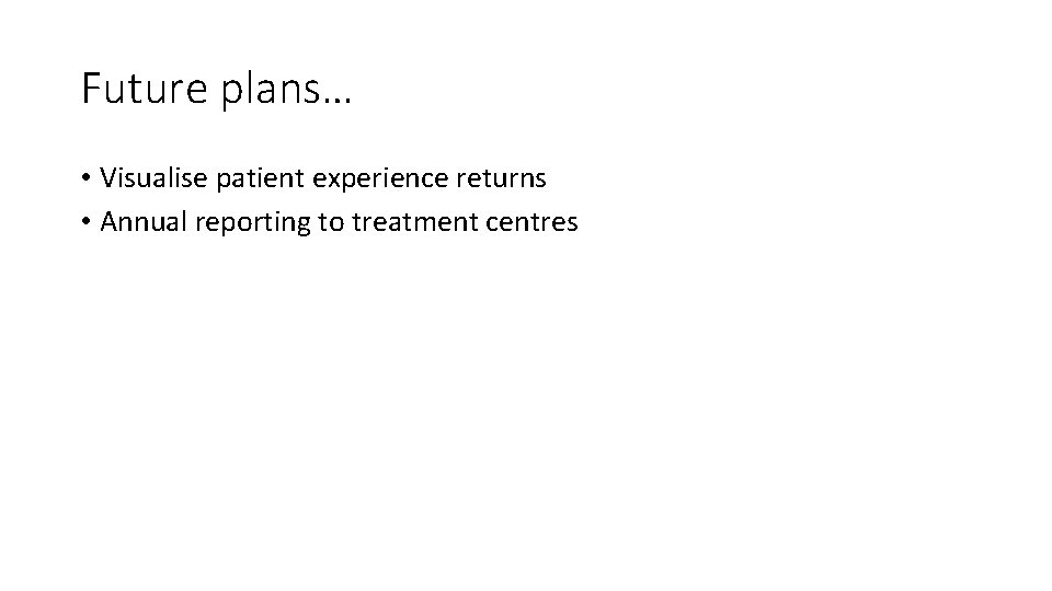 Future plans… • Visualise patient experience returns • Annual reporting to treatment centres 