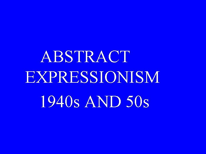 ABSTRACT EXPRESSIONISM 1940 s AND 50 s 
